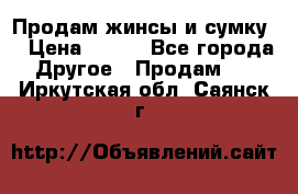 Продам жинсы и сумку  › Цена ­ 800 - Все города Другое » Продам   . Иркутская обл.,Саянск г.